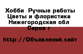 Хобби. Ручные работы Цветы и флористика. Нижегородская обл.,Саров г.